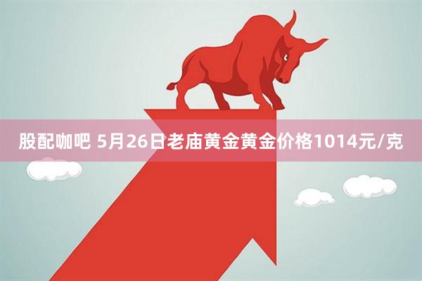 股配咖吧 5月26日老庙黄金黄金价格1014元/克