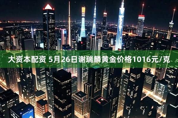 大资本配资 5月26日谢瑞麟黄金价格1016元/克