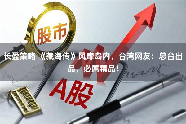 长盈策略 《藏海传》风靡岛内，台湾网友：总台出品，必属精品！