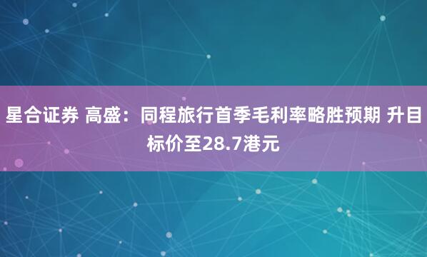 星合证券 高盛：同程旅行首季毛利率略胜预期 升目标价至28.7港元
