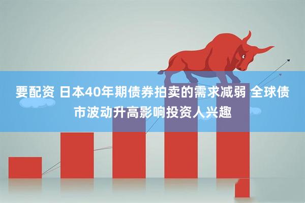 要配资 日本40年期债券拍卖的需求减弱 全球债市波动升高影响投资人兴趣