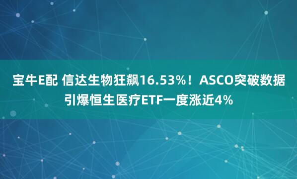 宝牛E配 信达生物狂飙16.53%！ASCO突破数据引爆恒生医疗ETF一度涨近4%