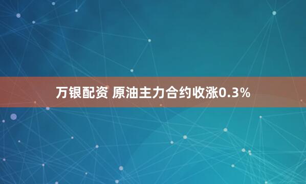 万银配资 原油主力合约收涨0.3%