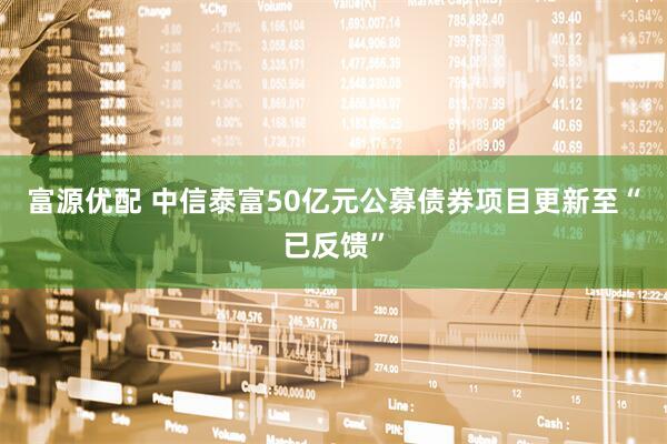 富源优配 中信泰富50亿元公募债券项目更新至“已反馈”