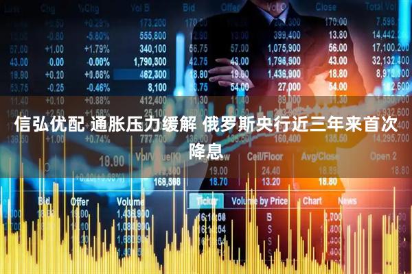 信弘优配 通胀压力缓解 俄罗斯央行近三年来首次降息