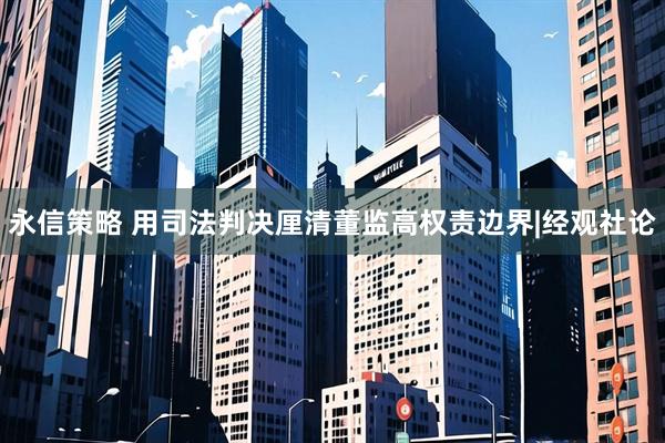 永信策略 用司法判决厘清董监高权责边界|经观社论
