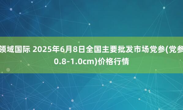 领域国际 2025年6月8日全国主要批发市场党参(党参0.8-1.0cm)价格行情