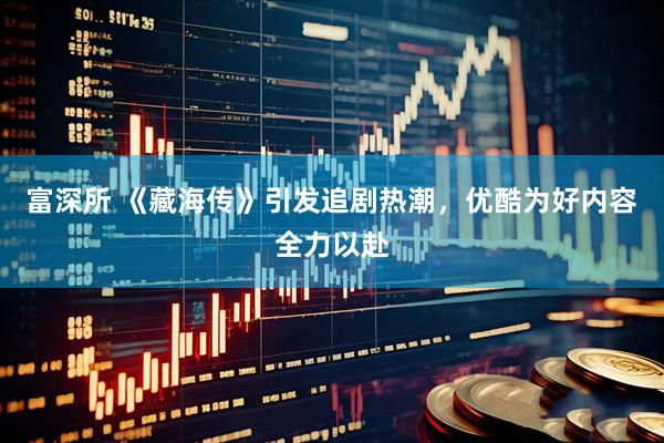 富深所 《藏海传》引发追剧热潮，优酷为好内容全力以赴