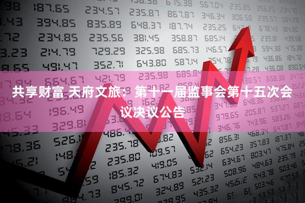 共享财富 天府文旅：第十一届监事会第十五次会议决议公告