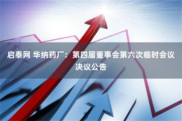 启泰网 华纳药厂：第四届董事会第六次临时会议决议公告