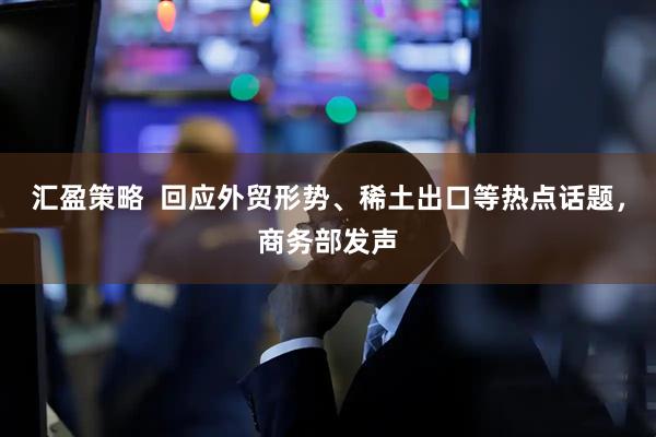 汇盈策略  回应外贸形势、稀土出口等热点话题，商务部发声