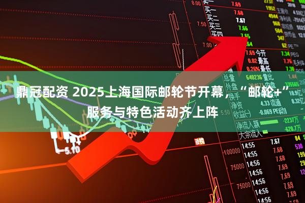 鼎冠配资 2025上海国际邮轮节开幕，“邮轮+”服务与特色活动齐上阵