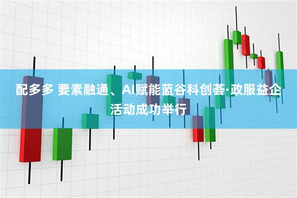 配多多 要素融通、AI赋能蓝谷科创荟·政服益企活动成功举行