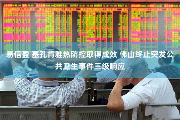 易信盈 基孔肯雅热防控取得成效 佛山终止突发公共卫生事件三级响应