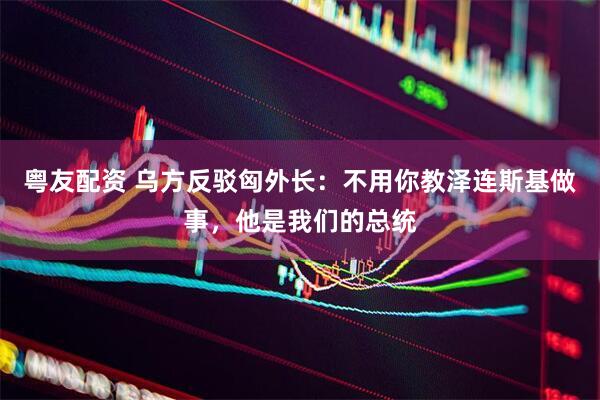 粤友配资 乌方反驳匈外长：不用你教泽连斯基做事，他是我们的总统