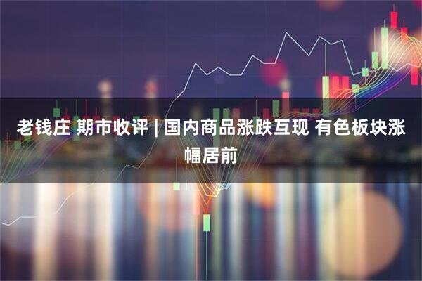 老钱庄 期市收评 | 国内商品涨跌互现 有色板块涨幅居前