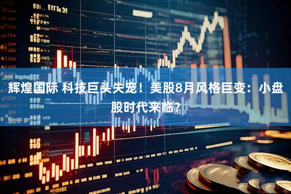 辉煌国际 科技巨头失宠！美股8月风格巨变：小盘股时代来临？