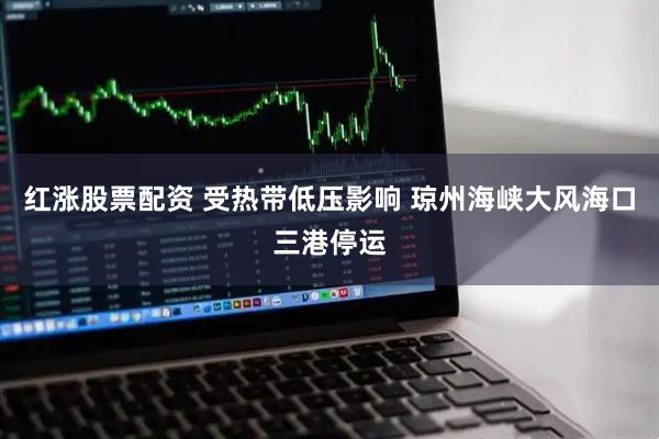 红涨股票配资 受热带低压影响 琼州海峡大风海口三港停运