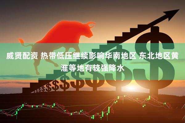 威贤配资 热带低压继续影响华南地区 东北地区黄淮等地有较强降水