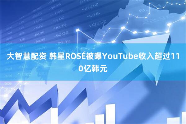 大智慧配资 韩星ROSÉ被曝YouTube收入超过110亿韩元