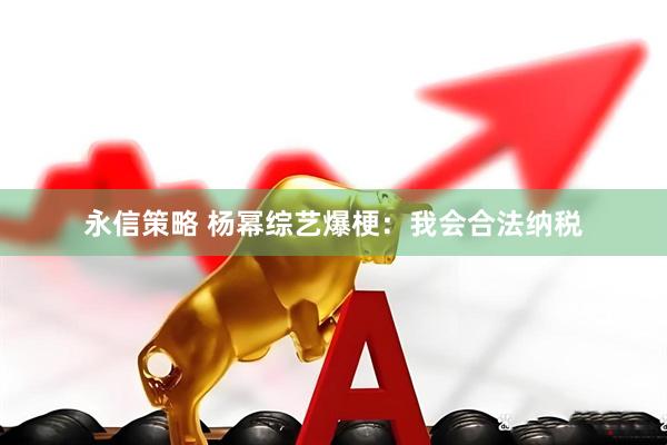 永信策略 杨幂综艺爆梗：我会合法纳税