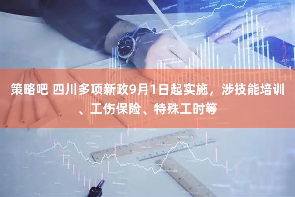 策略吧 四川多项新政9月1日起实施，涉技能培训、工伤保险、特殊工时等