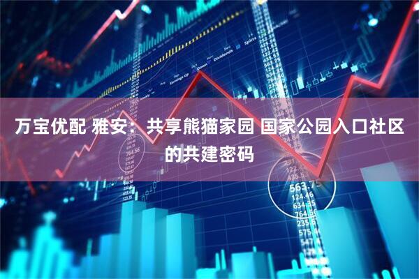 万宝优配 雅安：共享熊猫家园 国家公园入口社区的共建密码