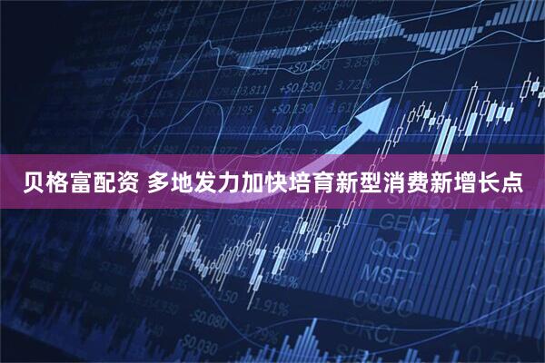 贝格富配资 多地发力加快培育新型消费新增长点