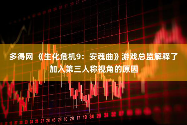 多得网 《生化危机9：安魂曲》游戏总监解释了加入第三人称视角的原因