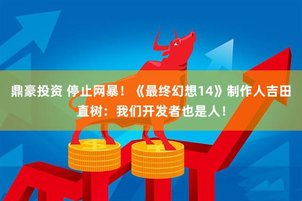 鼎豪投资 停止网暴！《最终幻想14》制作人吉田直树：我们开发者也是人！