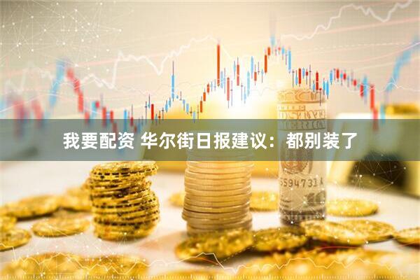 我要配资 华尔街日报建议：都别装了