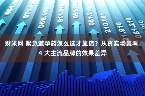 财米网 紧急避孕药怎么选才靠谱？从真实场景看 4 大主流品牌的效果差异