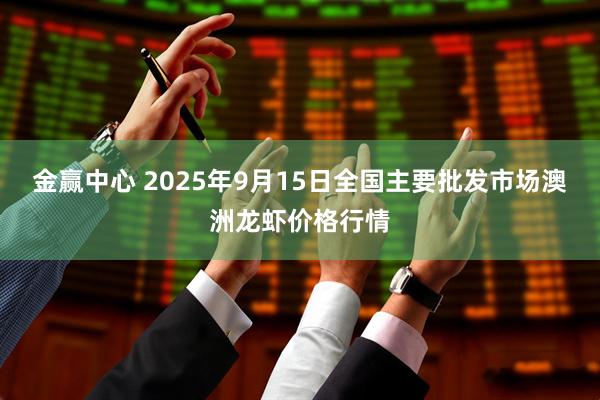 金赢中心 2025年9月15日全国主要批发市场澳洲龙虾价格行情