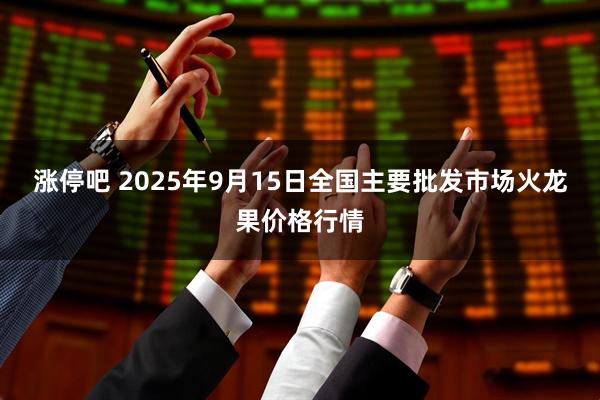 涨停吧 2025年9月15日全国主要批发市场火龙果价格行情