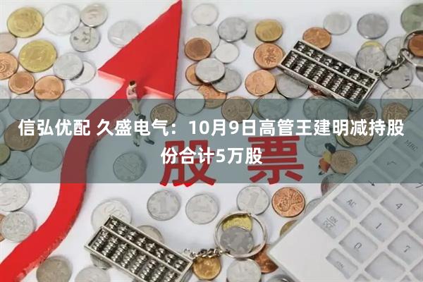 信弘优配 久盛电气：10月9日高管王建明减持股份合计5万股