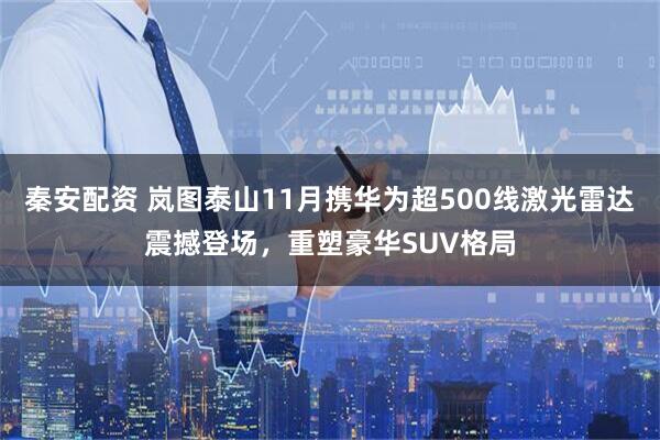 秦安配资 岚图泰山11月携华为超500线激光雷达震撼登场，重塑豪华SUV格局