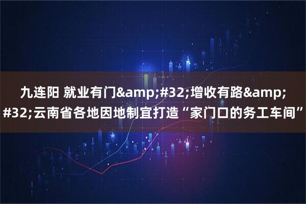 九连阳 就业有门 增收有路 云南省各地因地制宜打造“家门口的务工车间”