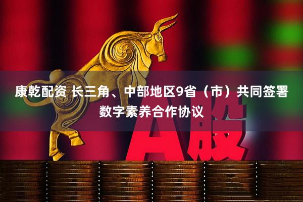 康乾配资 长三角、中部地区9省（市）共同签署数字素养合作协议
