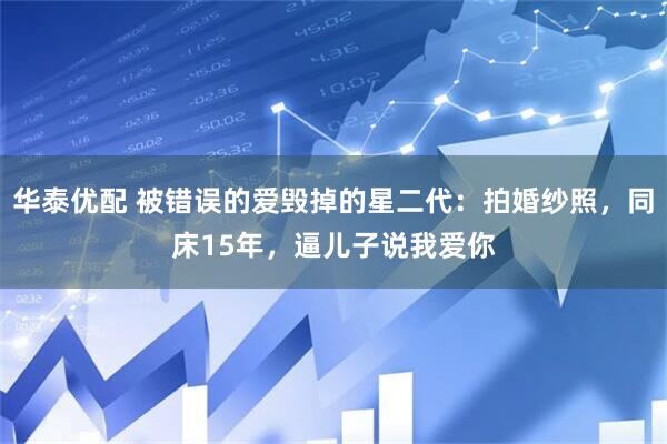 华泰优配 被错误的爱毁掉的星二代：拍婚纱照，同床15年，逼儿子说我爱你