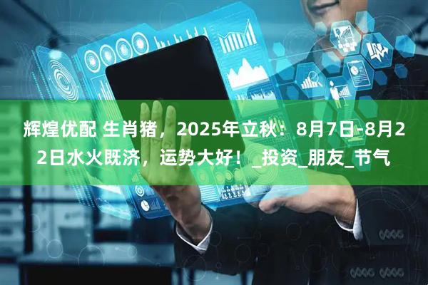 辉煌优配 生肖猪，2025年立秋：8月7日-8月22日水火既济，运势大好！_投资_朋友_节气