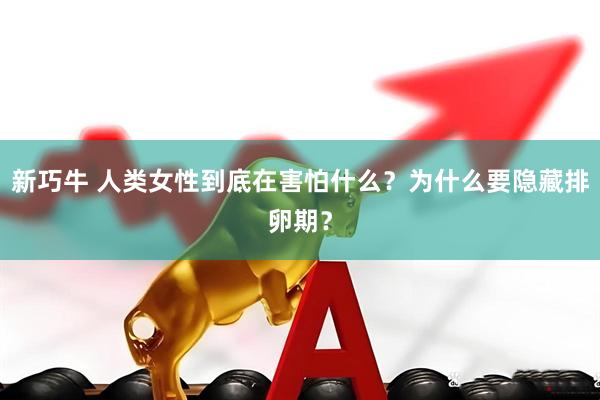 新巧牛 人类女性到底在害怕什么？为什么要隐藏排卵期？