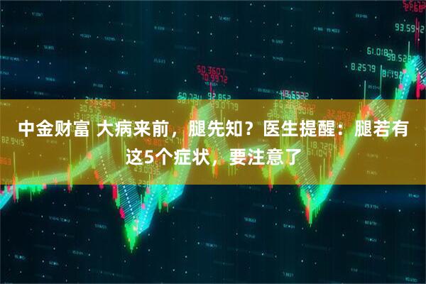 中金财富 大病来前，腿先知？医生提醒：腿若有这5个症状，要注意了